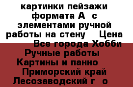  картинки-пейзажи формата А4 с элементами ручной работы на стену. › Цена ­ 599 - Все города Хобби. Ручные работы » Картины и панно   . Приморский край,Лесозаводский г. о. 